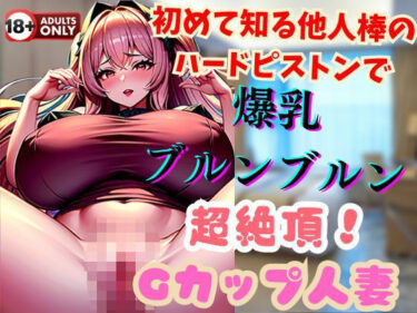 [素人フルムービー]初めて知る他人棒のハードピストンで爆乳ブルンブルン超絶頂！Gカップ人妻