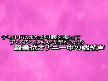 [素人フルムービー]ディルドにまたがり腰を振ってアヘアへしちゃう美少女の騎乗位オナニー中の喘ぎ声